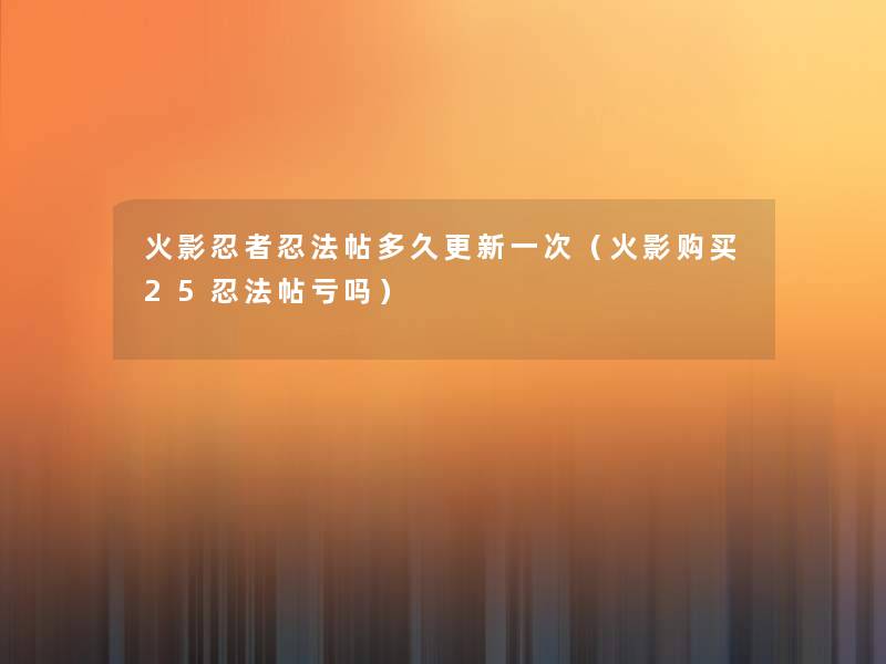 火影忍者忍法帖多久更新一次(火影购买25忍法帖亏吗) 火影忍者忍法帖多久更新一次(火影购买25忍法帖亏吗)