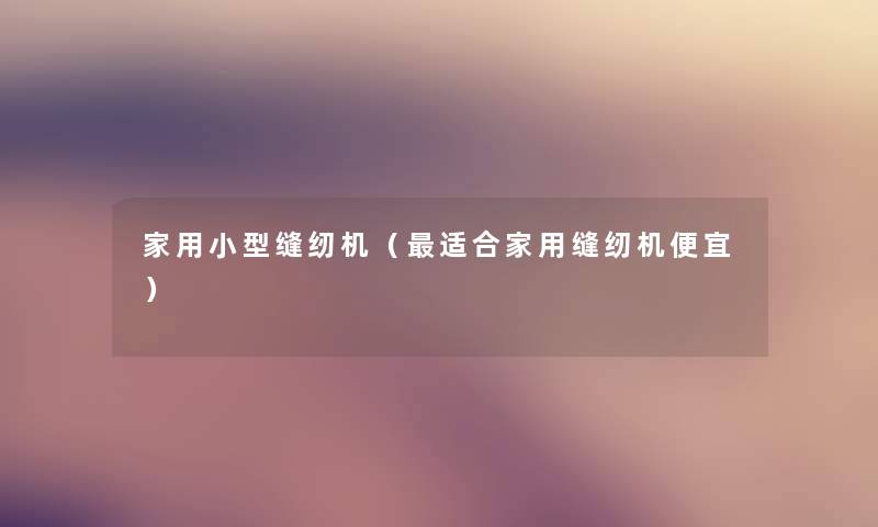 家用小型缝纫机(适合家用缝纫机便宜) 家用小型缝纫机(适合家用缝纫机便宜)