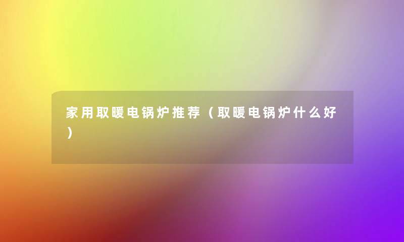家用取暖电锅炉推荐(取暖电锅炉什么好) 家用取暖电锅炉推荐(取暖电锅炉什么好)