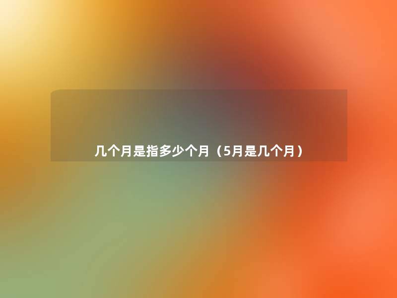 几个月是指多少个月(5月是几个月) 几个月是指多少个月(5月是几个月)
