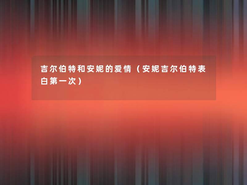 吉尔伯特和安妮的爱情(安妮吉尔伯特表白第一次) 吉尔伯特和安妮的爱情(安妮吉尔伯特表白第一次)