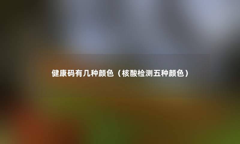 健康码有几种颜色（核酸检测五种颜色）