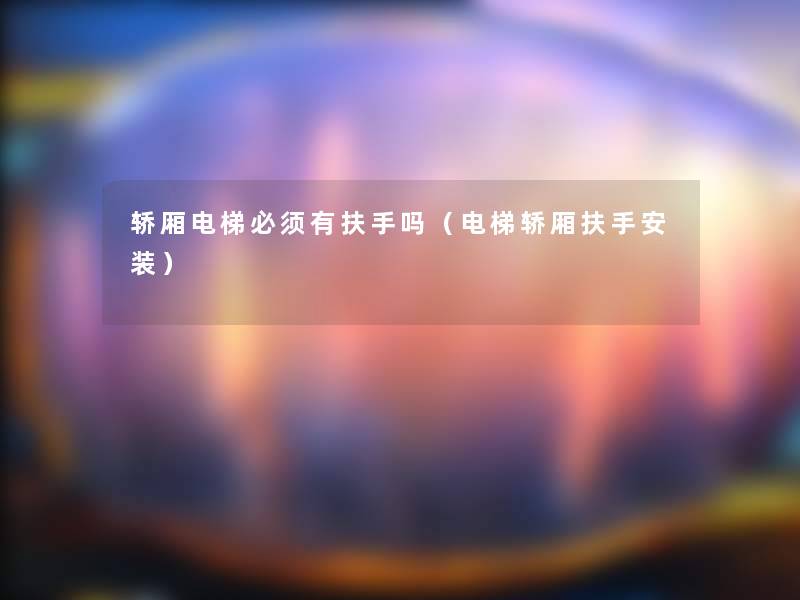 轿厢电梯必须有扶手吗(电梯轿厢扶手安装) 轿厢电梯必须有扶手吗(电梯轿厢扶手安装)