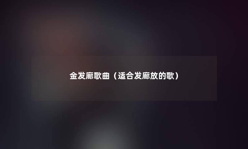 金发廊歌曲(适合发廊放的歌) 金发廊歌曲(适合发廊放的歌)