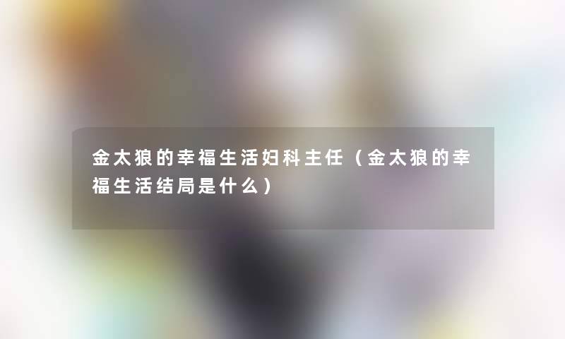 金太狼的幸福生活妇科主任(金太狼的幸福生活结局是什么) 金太狼的幸福生活妇科主任(金太狼的幸福生活结局是什么)