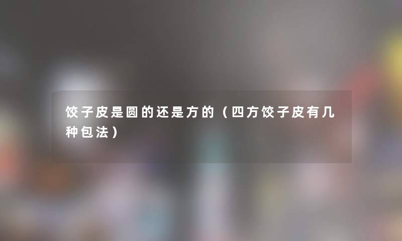 饺子皮是圆的还是方的(四方饺子皮有几种包法) 饺子皮是圆的还是方的(四方饺子皮有几种包法)