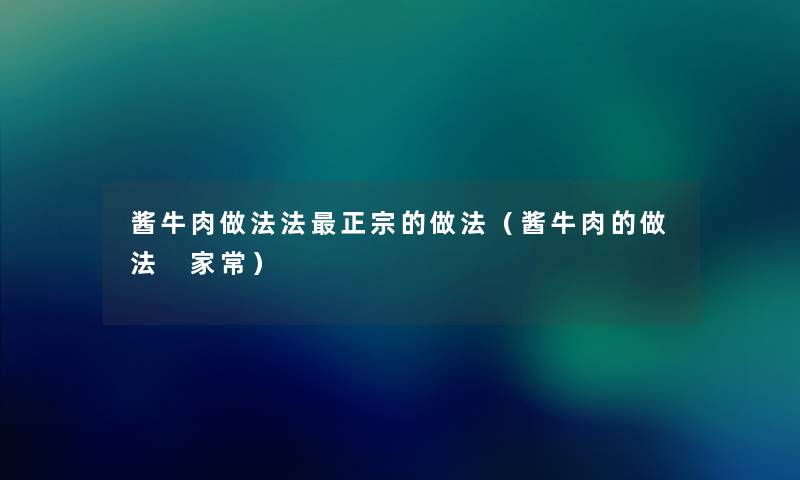 酱牛肉做法法正宗的做法（酱牛肉的做法 家常）