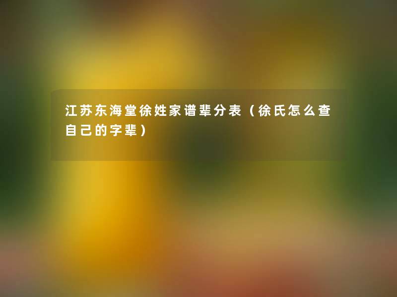江苏东海堂徐姓家谱辈分表(徐氏怎么查自己的字辈) 江苏东海堂徐姓家谱辈分表(徐氏怎么查自己的字辈)
