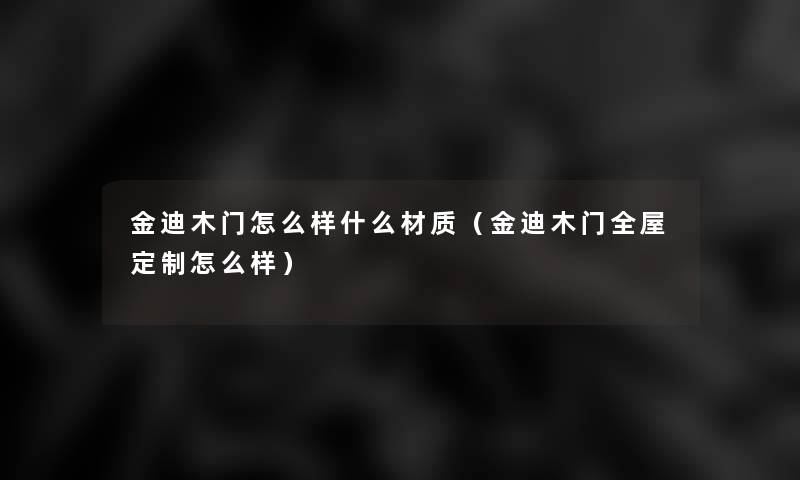 金迪木门怎么样什么材质(金迪木门全屋定制怎么样) 金迪木门怎么样什么材质(金迪木门全屋定制怎么样)
