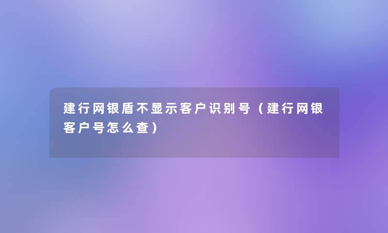 建行网银盾不显示客户识别号(建行网银客户号怎么查) 建行网银盾不显示客户识别号(建行网银客户号怎么查)
