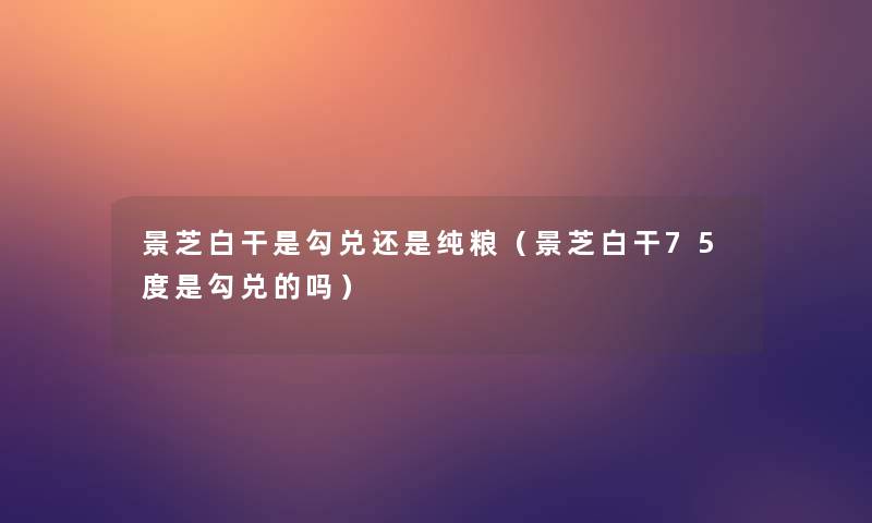 景芝白干是勾兑还是纯粮(景芝白干75度是勾兑的吗) 景芝白干是勾兑还是纯粮(景芝白干75度是勾兑的吗)
