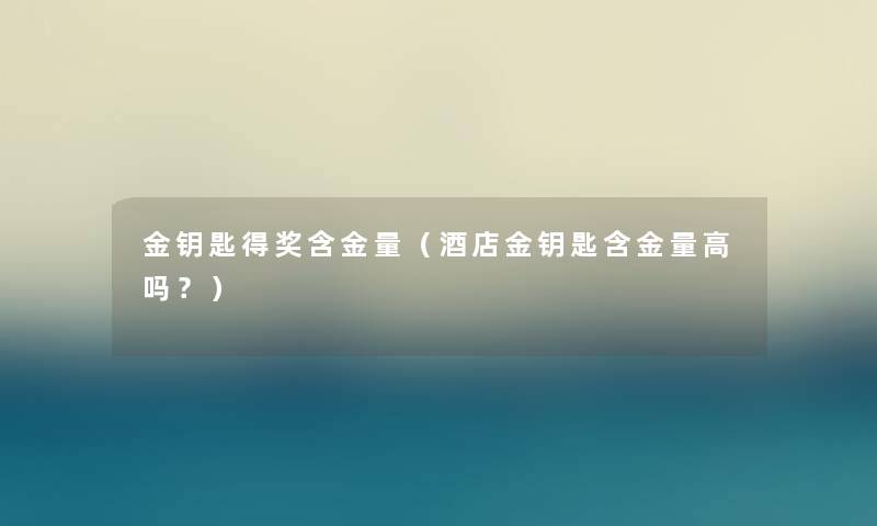 金钥匙得奖含金量(酒店金钥匙含金量高吗?) 金钥匙得奖含金量(酒店金钥匙含金量高吗?)