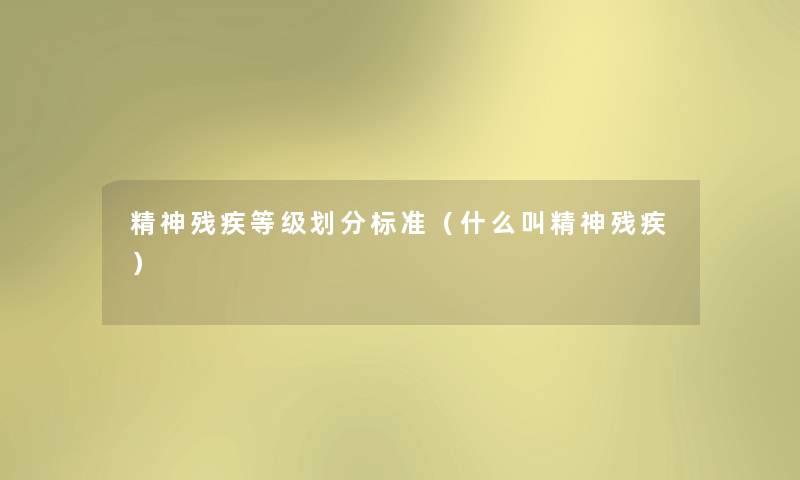 精神残疾等级划分标准(什么叫精神残疾) 精神残疾等级划分标准(什么叫精神残疾)