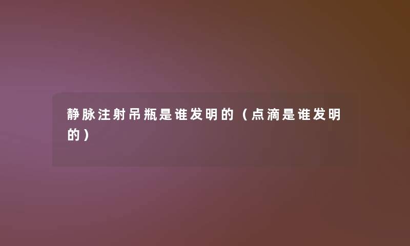 静脉注射吊瓶是谁发明的(点滴是谁发明的) 静脉注射吊瓶是谁发明的(点滴是谁发明的)