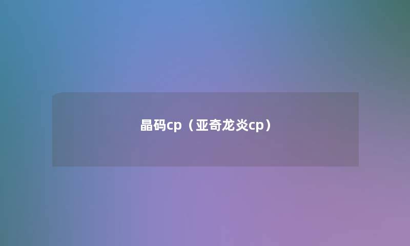晶码cp(亚奇龙炎cp) 晶码cp(亚奇龙炎cp)