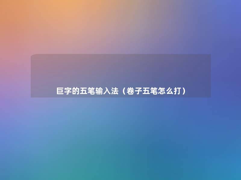 巨字的五笔输入法(卷子五笔怎么打) 巨字的五笔输入法(卷子五笔怎么打)