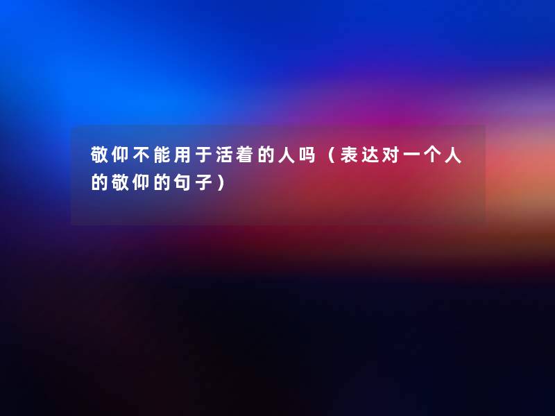敬仰不能用于活着的人吗(表达对一个人的敬仰的句子) 敬仰不能用于活着的人吗(表达对一个人的敬仰的句子)