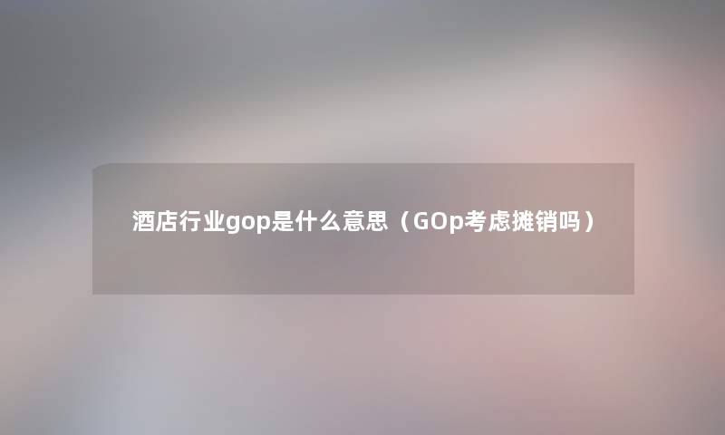 酒店行业gop是什么意思（GOp考虑摊销吗）