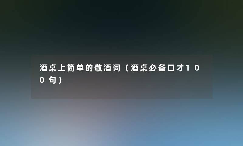 酒桌上简单的敬酒词(酒桌必备口才几句) 酒桌上简单的敬酒词(酒桌必备口才几句)