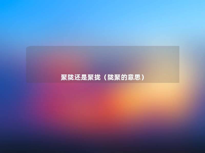 聚陇还是聚拢(陇聚的意思) 聚陇还是聚拢(陇聚的意思)