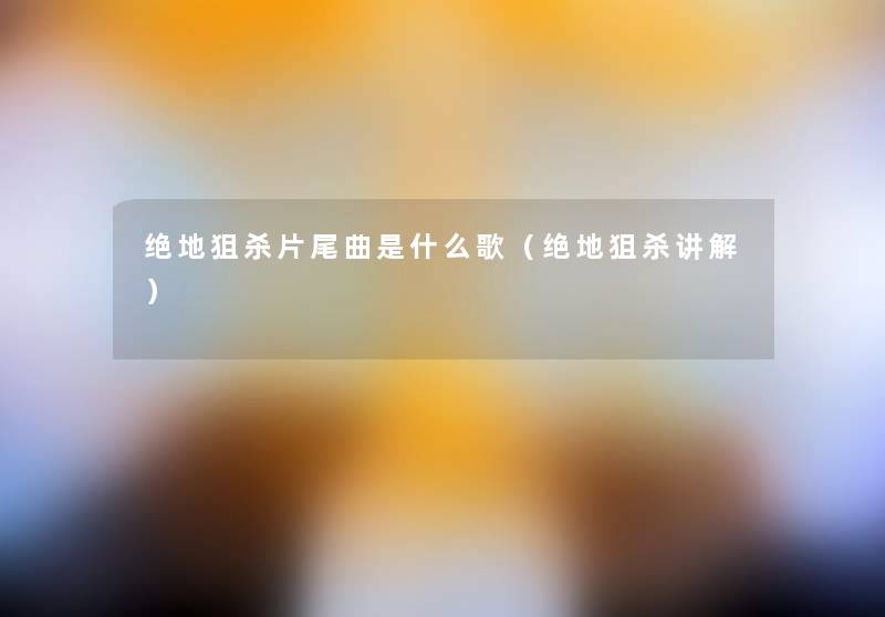 绝地狙杀片尾曲是什么歌(绝地狙杀讲解) 绝地狙杀片尾曲是什么歌(绝地狙杀讲解)
