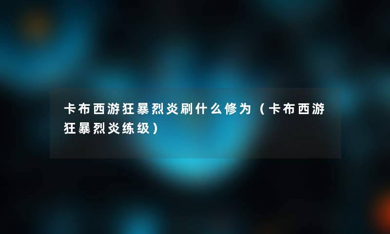 卡布西游狂暴烈炎刷什么修为(卡布西游狂暴烈炎练级) 卡布西游狂暴烈炎刷什么修为(卡布西游狂暴烈炎练级)
