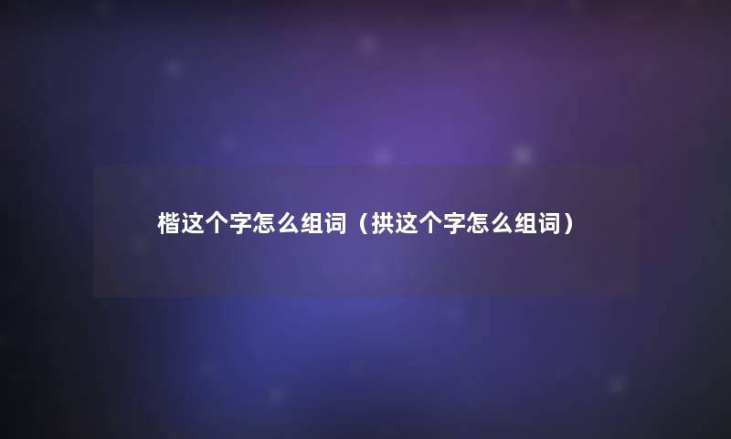 楷这个字怎么组词(拱这个字怎么组词) 楷这个字怎么组词(拱这个字怎么组词)