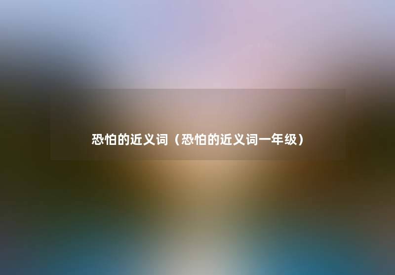 恐怕的近义词(恐怕的近义词一年级) 恐怕的近义词(恐怕的近义词一年级)