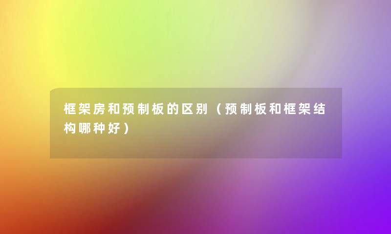 框架房和预制板的区别(预制板和框架结构哪种好) 框架房和预制板的区别(预制板和框架结构哪种好)