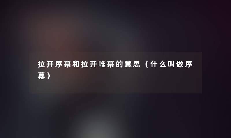 拉开序幕和拉开帷幕的意思(什么叫做序幕) 拉开序幕和拉开帷幕的意思(什么叫做序幕)