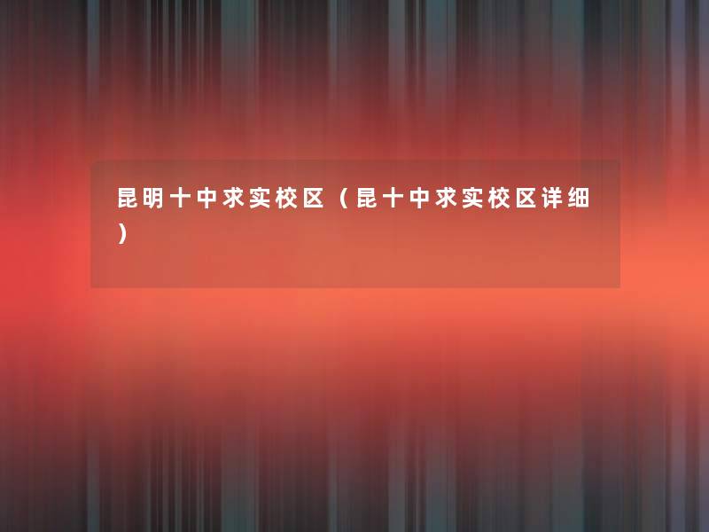 昆明十中求实校区(昆十中求实校区详细) 昆明十中求实校区(昆十中求实校区详细)