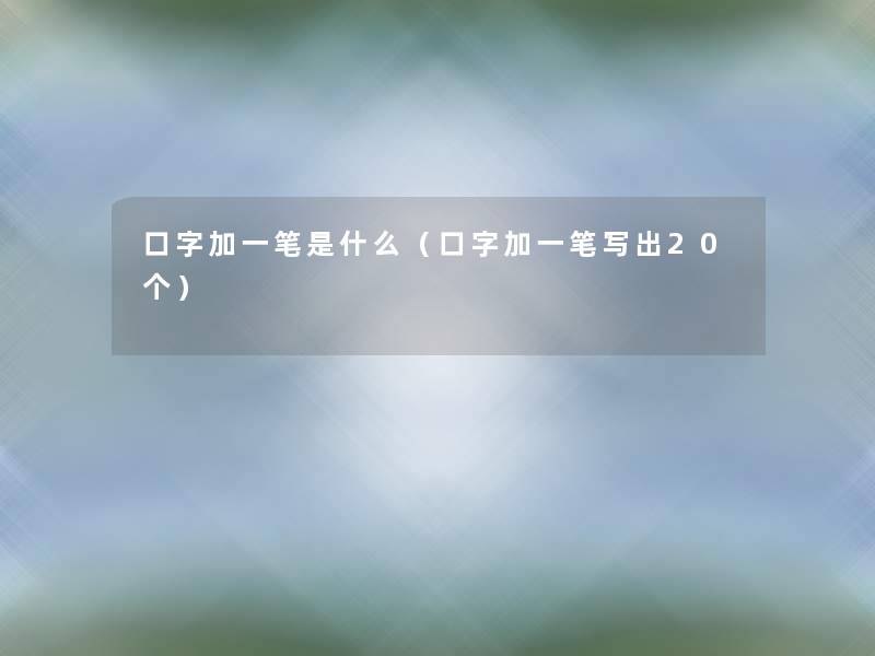 口字加一笔是什么(口字加一笔写出20个) 口字加一笔是什么(口字加一笔写出20个)