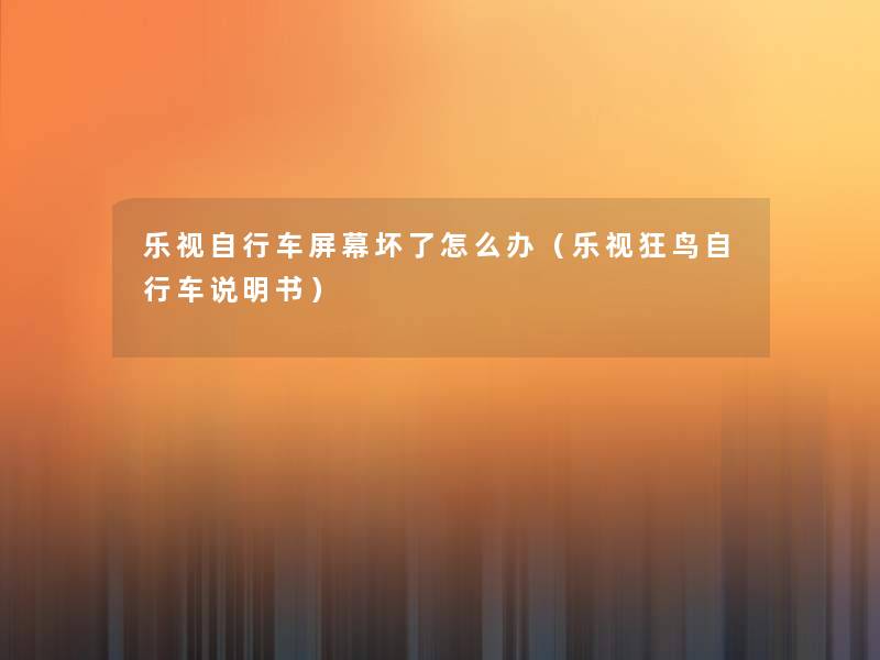 乐视自行车屏幕坏了怎么办(乐视狂鸟自行车说明书) 乐视自行车屏幕坏了怎么办(乐视狂鸟自行车说明书)