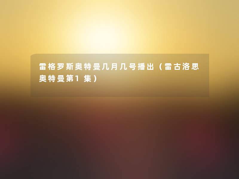 雷格罗斯奥特曼几月几号播出(雷古洛思奥特曼第1集) 雷格罗斯奥特曼几月几号播出(雷古洛思奥特曼第1集)