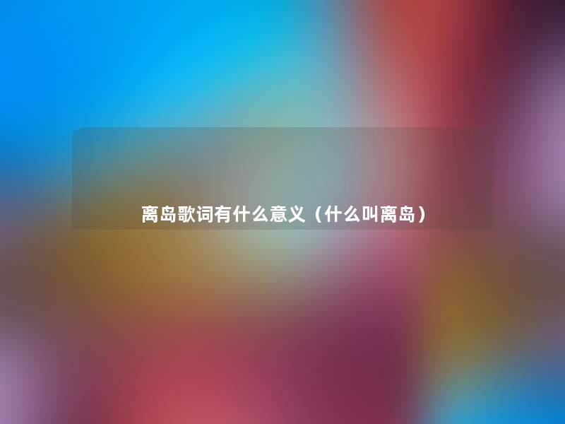 离岛歌词有什么意义(什么叫离岛) 离岛歌词有什么意义(什么叫离岛)
