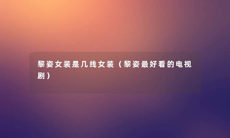 黎姿女装是几线女装(黎姿好看的电视剧) 黎姿女装是几线女装(黎姿好看的电视剧)