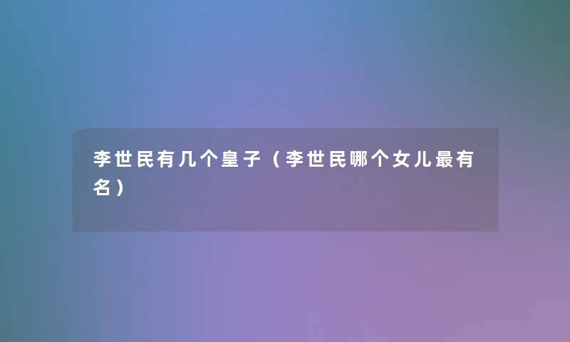 李世民有几个皇子(李世民哪个女儿有名) 李世民有几个皇子(李世民哪个女儿有名)