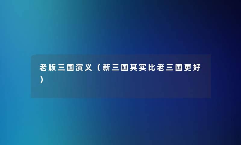 老版三国演义(新三国想说比老三国更好) 老版三国演义(新三国想说比老三国更好)