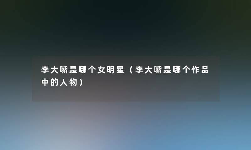 李大嘴是哪个女明星(李大嘴是哪个作品中的人物) 李大嘴是哪个女明星(李大嘴是哪个作品中的人物)