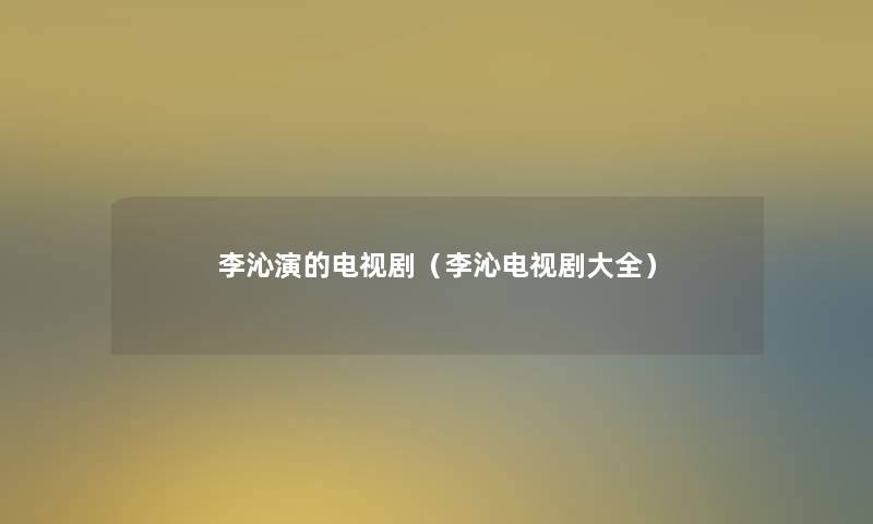 李沁演的电视剧(李沁电视剧大全) 李沁演的电视剧(李沁电视剧大全)
