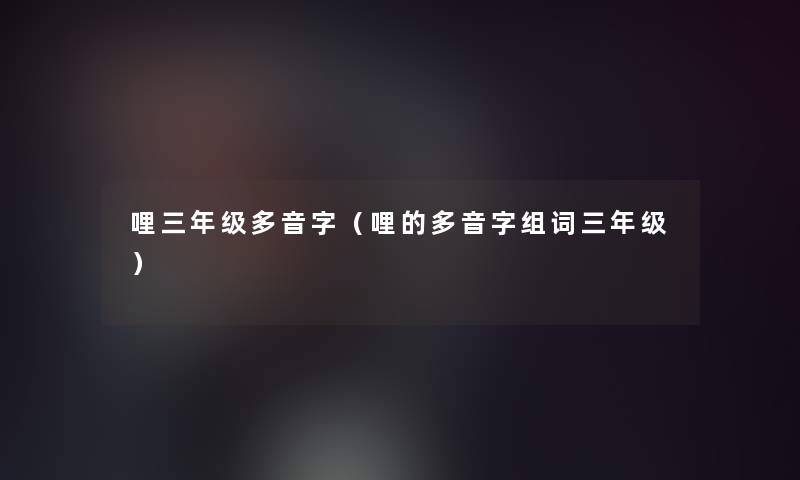 哩三年级多音字(哩的多音字组词三年级) 哩三年级多音字(哩的多音字组词三年级)