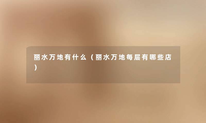 丽水万地有什么(丽水万地每层有哪些店) 丽水万地有什么(丽水万地每层有哪些店)