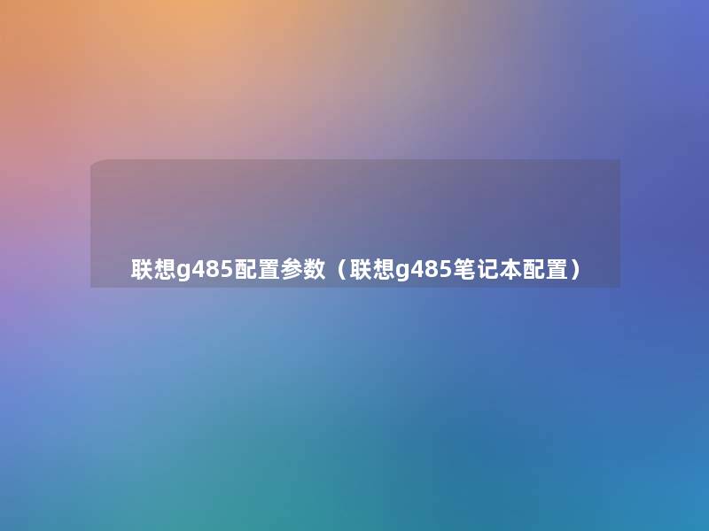 联想g485配置参数(联想g485笔记本配置) 联想g485配置参数(联想g485笔记本配置)