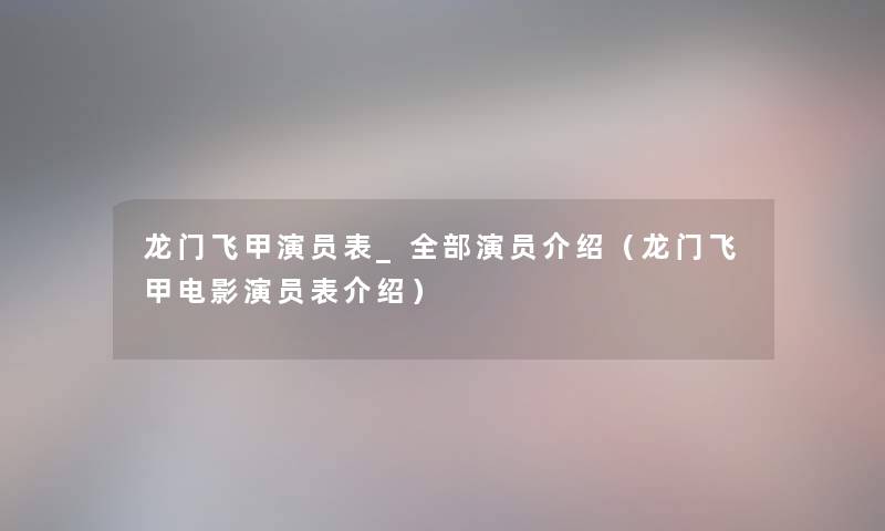 龙门飞甲演员表_整理的演员介绍(龙门飞甲电影演员表介绍) 龙门飞甲演员表_整理的演员介绍(龙门飞甲电影演员表介绍)