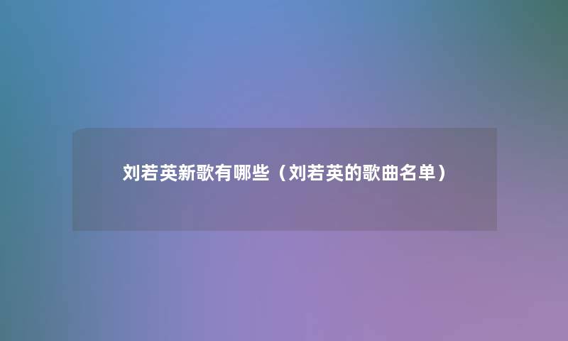 刘若英新歌有哪些(刘若英的歌曲名单) 刘若英新歌有哪些(刘若英的歌曲名单)