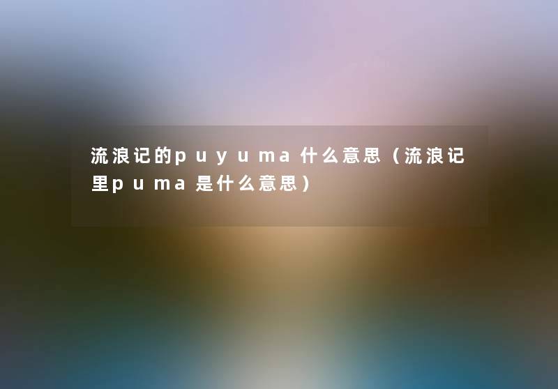 流浪记的puyuma什么意思(流浪记里puma是什么意思) 流浪记的puyuma什么意思(流浪记里puma是什么意思)