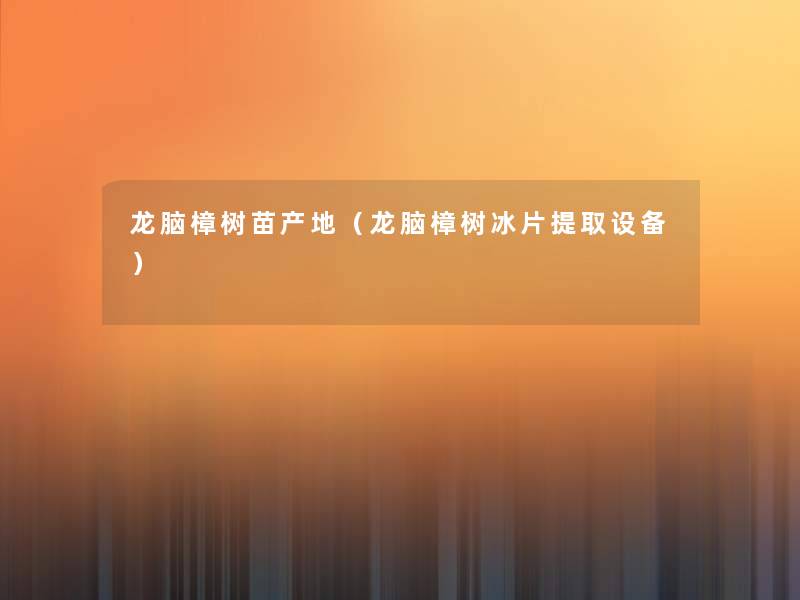 龙脑樟树苗产地(龙脑樟树冰片提取设备) 龙脑樟树苗产地(龙脑樟树冰片提取设备)