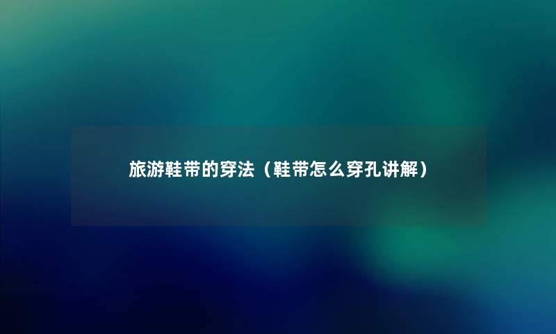 旅游鞋带的穿法(鞋带怎么穿孔讲解) 旅游鞋带的穿法(鞋带怎么穿孔讲解)