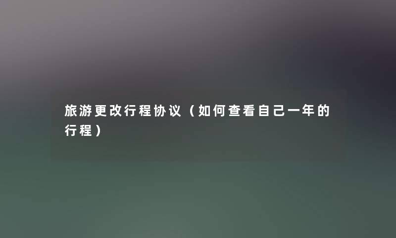 旅游更改行程协议(如何查看自己一年的行程) 旅游更改行程协议(如何查看自己一年的行程)