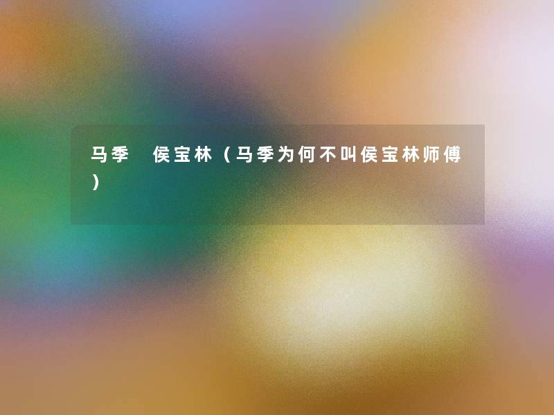 马季 侯宝林(马季为何不叫侯宝林师傅) 马季 侯宝林(马季为何不叫侯宝林师傅)